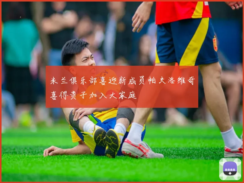 米兰俱乐部喜迎新成员帕夫洛维奇喜得贵子加入大家庭