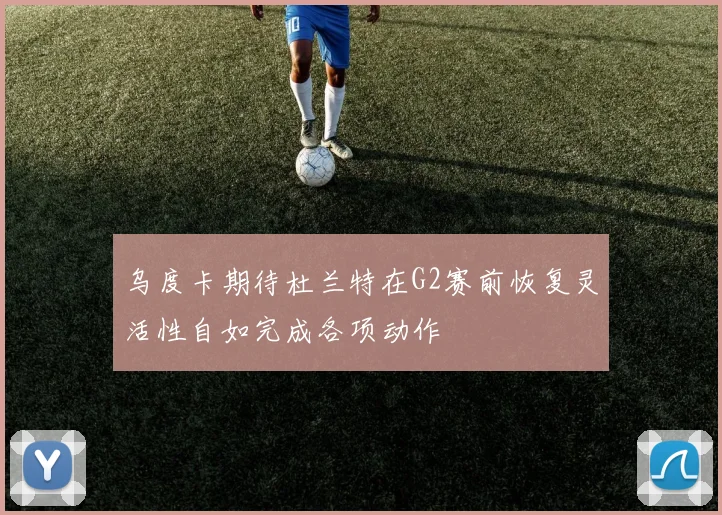 乌度卡期待杜兰特在G2赛前恢复灵活性自如完成各项动作