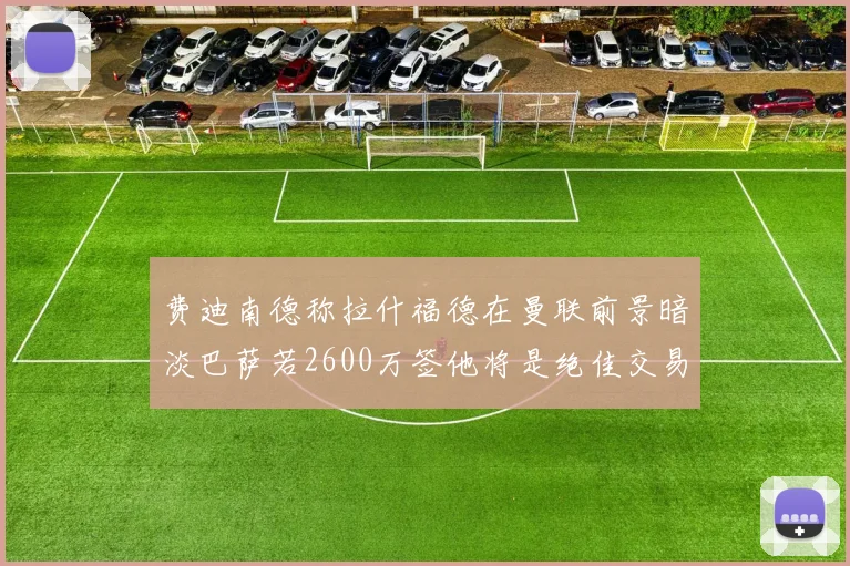 费迪南德称拉什福德在曼联前景暗淡巴萨若2600万签他将是绝佳交易