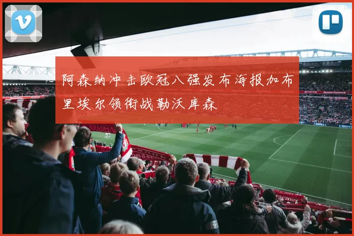 阿森纳冲击欧冠八强发布海报加布里埃尔领衔战勒沃库森