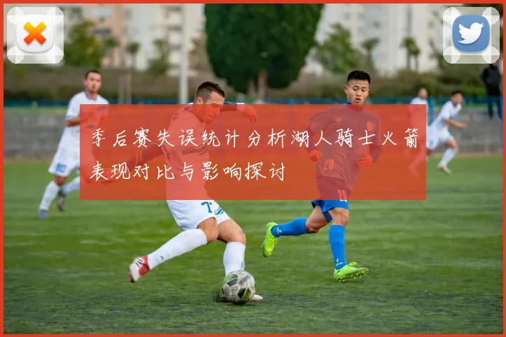 季后赛失误统计分析湖人骑士火箭表现对比与影响探讨