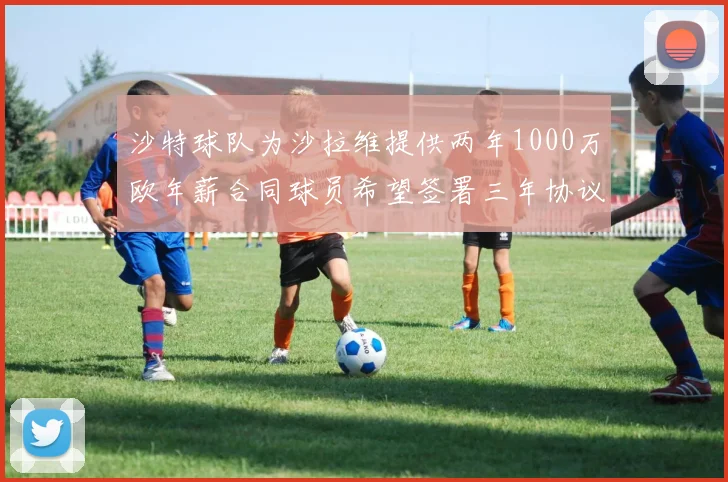 沙特球队为沙拉维提供两年1000万欧年薪合同球员希望签署三年协议