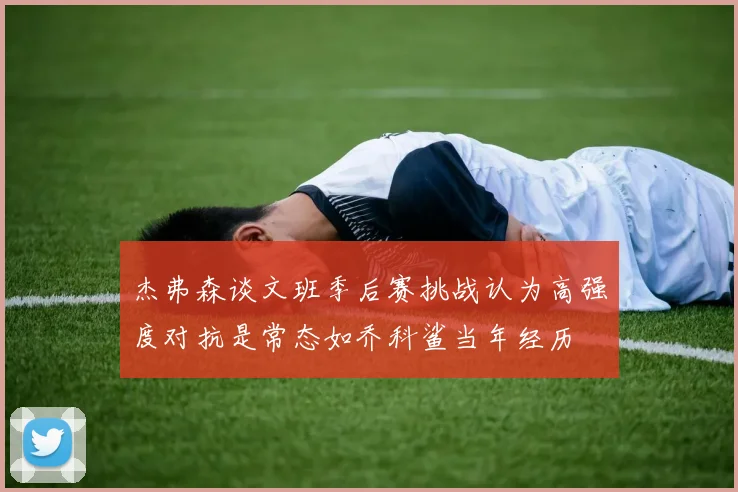 杰弗森谈文班季后赛挑战认为高强度对抗是常态如乔科鲨当年经历