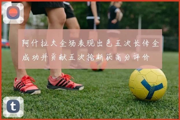 阿什拉夫全场表现出色五次长传全成功并贡献五次抢断获高分评价