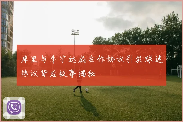 库里与李宁达成合作协议引发球迷热议背后故事揭秘