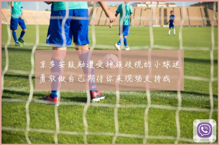 京多安鼓励遭受种族歧视的小球迷勇敢做自己期待你来现场支持我
