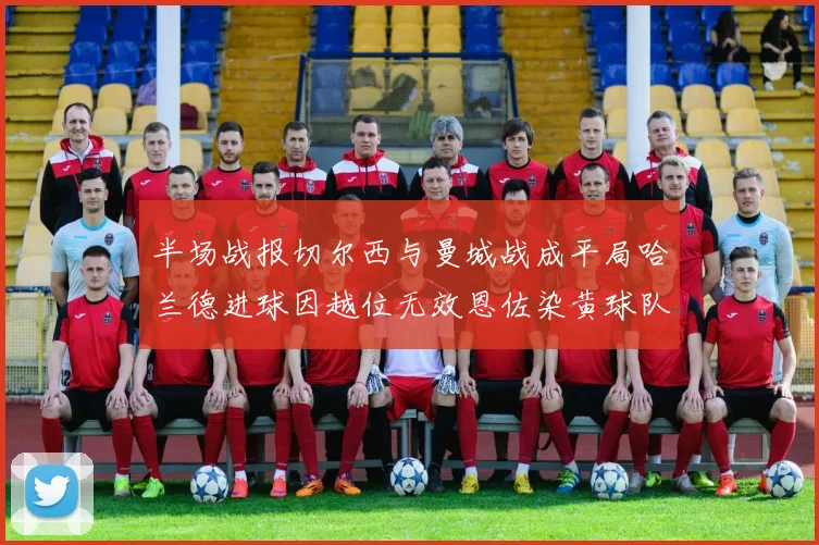 半场战报切尔西与曼城战成平局哈兰德进球因越位无效恩佐染黄球队表现低迷