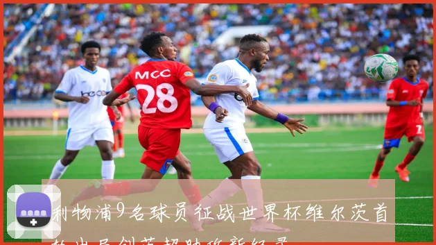 利物浦9名球员征战世界杯维尔茨首轮出局创英超助攻新纪录