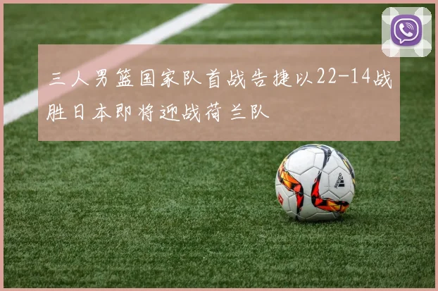 三人男篮国家队首战告捷以22-14战胜日本即将迎战荷兰队