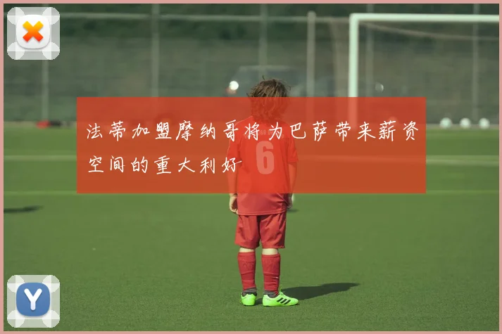 法蒂加盟摩纳哥将为巴萨带来薪资空间的重大利好