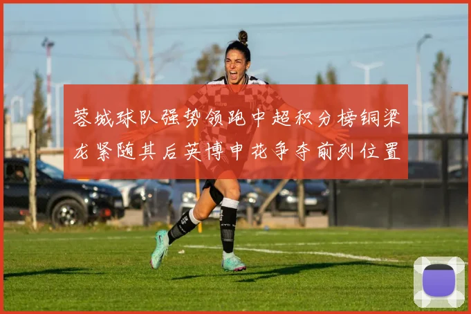 蓉城球队强势领跑中超积分榜铜梁龙紧随其后英博申花争夺前列位置