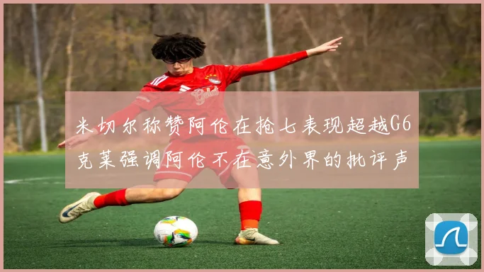 米切尔称赞阿伦在抢七表现超越G6克莱强调阿伦不在意外界的批评声音