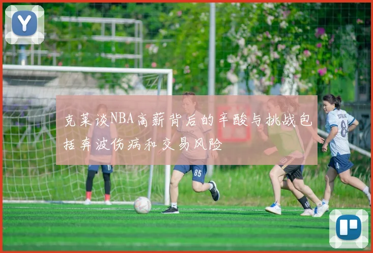 克莱谈NBA高薪背后的辛酸与挑战包括奔波伤病和交易风险